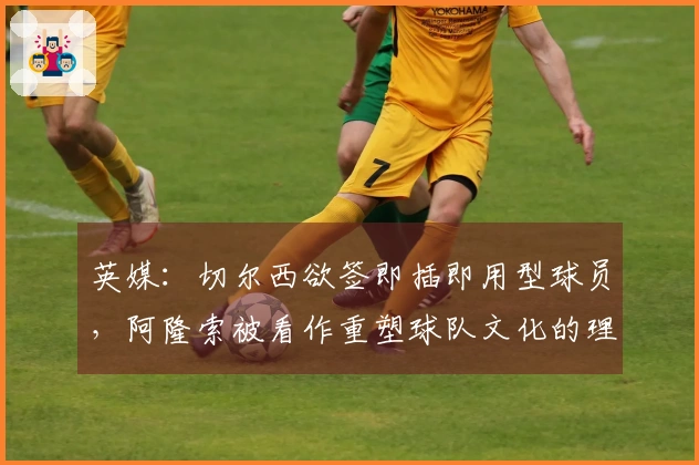 英媒：切尔西欲签即插即用型球员，阿隆索被看作重塑球队文化的理想人选