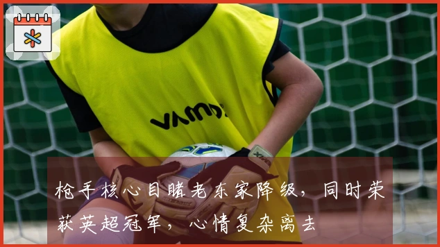 枪手核心目睹老东家降级，同时荣获英超冠军，心情复杂离去