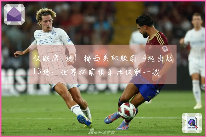 仅缺席1场！梅西美职联前14轮出战13场，世界杯前俱乐部仅剩一战