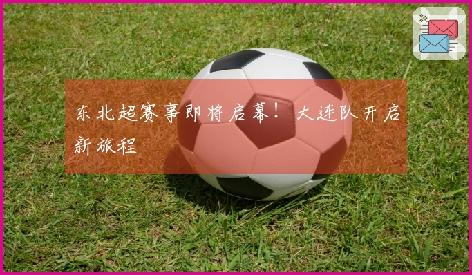东北超赛事即将启幕！大连队开启新旅程